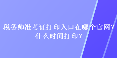 稅務(wù)師準(zhǔn)考證打印入口在哪個官網(wǎng)？什么時間打?。? suffix=