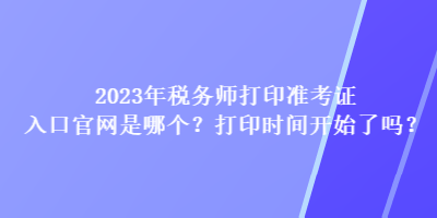 2023年稅務(wù)師打印準(zhǔn)考證入口官網(wǎng)是哪個(gè)？打印時(shí)間開(kāi)始了嗎？