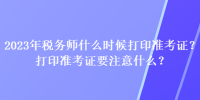 2023年稅務(wù)師什么時(shí)候打印準(zhǔn)考證？打印準(zhǔn)考證要注意什么？