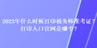 2023年什么時候打印稅務(wù)師準考證？打印入口官網(wǎng)是哪個？