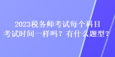 2023稅務(wù)師考試每個(gè)科目考試時(shí)間一樣嗎？有什么題型？