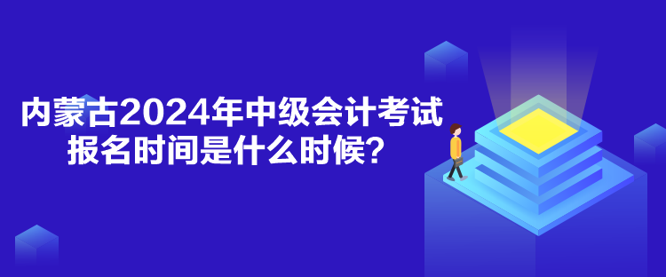 內(nèi)蒙古2024年中級會計考試報名時間是什么時候？