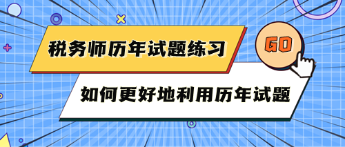 稅務(wù)師考試歷年試題快練練！如何更好地利用歷年試題？