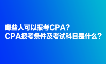 哪些人可以報考CPA？CPA報考條件及考試科目是什么？