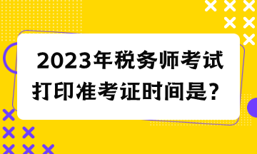 2023年稅務(wù)師考試打印準(zhǔn)考證時間是？