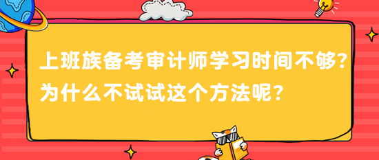 上班族備考審計師 學(xué)習(xí)時間不夠？為什么不試試這個方法呢？