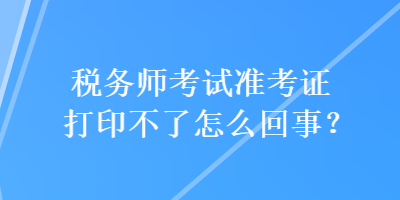 稅務師考試準考證打印不了怎么回事？