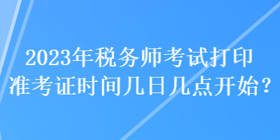 2023年稅務(wù)師考試打印準(zhǔn)考證時(shí)間幾日幾點(diǎn)開始？