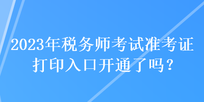 2023年稅務(wù)師考試準(zhǔn)考證打印入口開通了嗎？