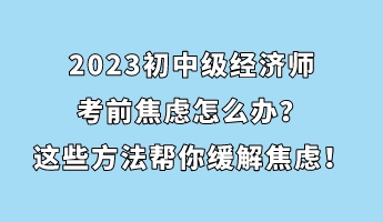 2023初中級經(jīng)濟(jì)師考前焦慮怎么辦？這些方法幫你緩解焦慮！