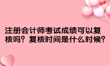 注冊會計師考試成績可以復(fù)核嗎？復(fù)核時間是什么時候？