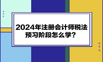 2024年注冊會計師《稅法》預(yù)習(xí)階段怎么學(xué)？