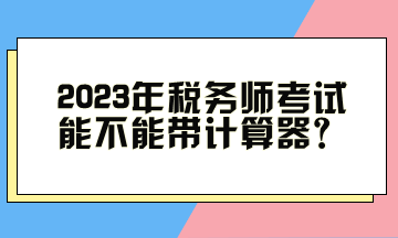 2023年稅務(wù)師考試能不能帶計算器？