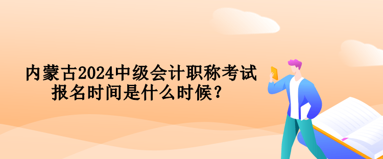 內(nèi)蒙古2024中級會計職稱考試報名時間是什么時候？