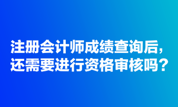 注冊(cè)會(huì)計(jì)師成績(jī)查詢后，還需要進(jìn)行資格審核嗎？