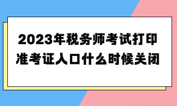 2023年稅務師考試打印準考證入口什么時候關閉？