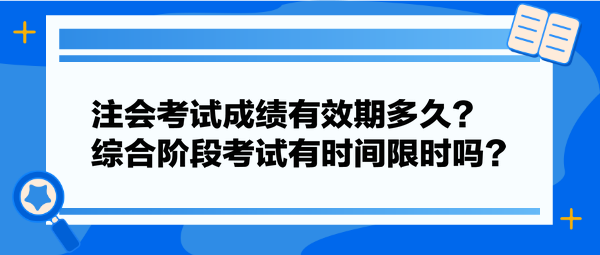 注會(huì)考試成績(jī)有效期多久？綜合階段考試有時(shí)間限時(shí)嗎？