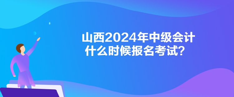 山西2024年中級會計(jì)什么時候報名考試？