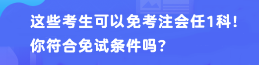 這些考生可以免考注會(huì)任1科！你符合免試條件嗎？