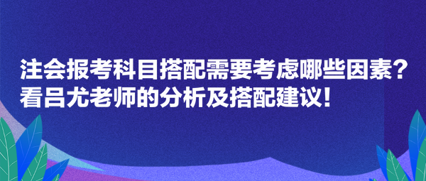 注會報考科目搭配需要考慮哪些因素？看呂尤老師的分析及搭配建議！