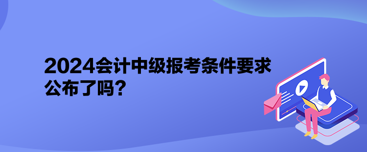 2024會(huì)計(jì)中級(jí)報(bào)考條件要求公布了嗎？