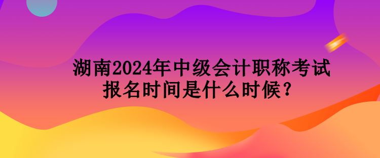 湖南2024年中級(jí)會(huì)計(jì)職稱(chēng)考試報(bào)名時(shí)間是什么時(shí)候？