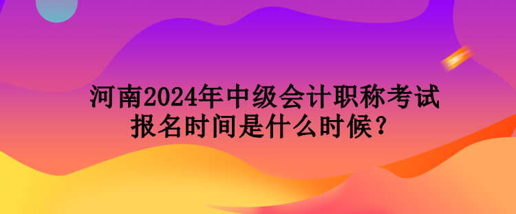 河南2024年中級(jí)會(huì)計(jì)職稱考試報(bào)名時(shí)間是什么時(shí)候？