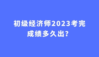 初級(jí)經(jīng)濟(jì)師2023考完成績(jī)多久出？