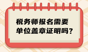 稅務(wù)師報名需要單位蓋章證明嗎？