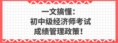 一文搞懂：初中級經(jīng)濟(jì)師考試成績管理政策！