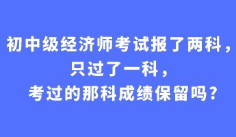 初中級(jí)經(jīng)濟(jì)師考試報(bào)了兩科，只過(guò)了一科，考過(guò)的那科成績(jī)保留嗎_