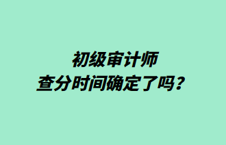 初級(jí)審計(jì)師查分時(shí)間確定了嗎？