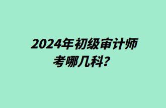 2024年初級審計(jì)師考哪幾科？