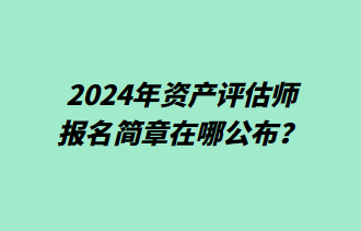 2024年資產(chǎn)評(píng)估師報(bào)名簡章在哪公布？