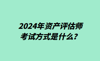 2024年資產(chǎn)評估師考試方式是什么？