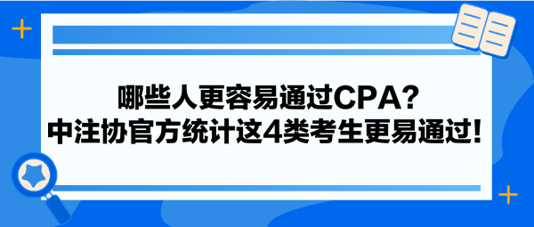 哪些人更容易通過(guò)CPA？中注協(xié)官方統(tǒng)計(jì)這4類(lèi)考生更易通過(guò)！