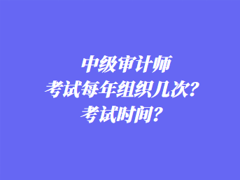 中級(jí)審計(jì)師考試每年組織幾次？考試時(shí)間？