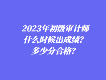 2023年初級(jí)審計(jì)師什么時(shí)候出成績(jī)？多少分合格？