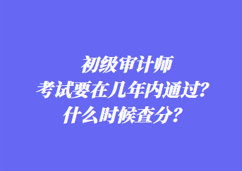 初級審計師考試要在幾年內(nèi)通過？什么時候查分？