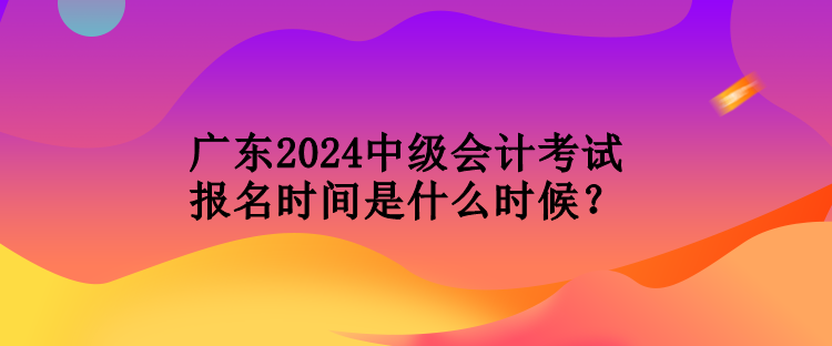 廣東2024中級(jí)會(huì)計(jì)考試報(bào)名時(shí)間是什么時(shí)候？