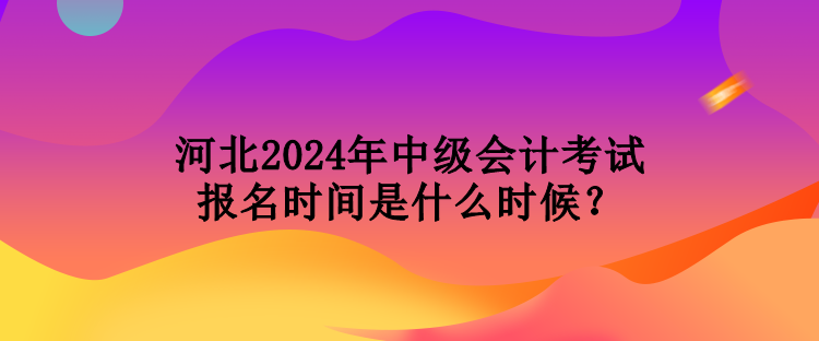 河北2024年中級會計考試報名時間是什么時候？