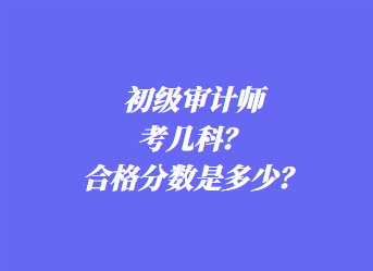 初級(jí)審計(jì)師考幾科？合格分?jǐn)?shù)是多少？