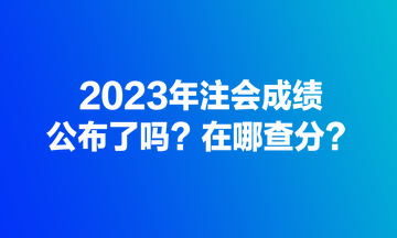 2023年注會(huì)成績公布了嗎？在哪查分？