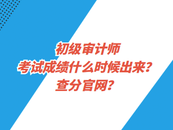 初級審計(jì)師考試成績什么時(shí)候出來？查分官網(wǎng)？