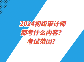 2024初級(jí)審計(jì)師都考什么內(nèi)容？考試范圍？