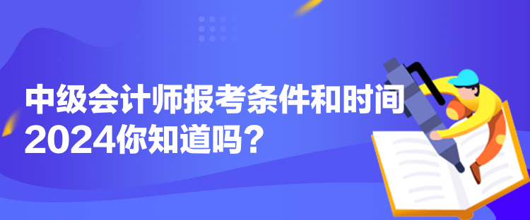 中級會計師報考條件和時間2024你知道嗎？