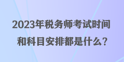 2023年稅務(wù)師考試時(shí)間和科目安排都是什么？