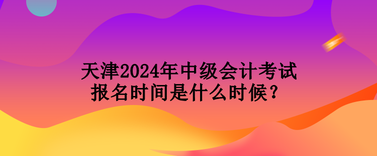 天津2024年中級(jí)會(huì)計(jì)考試報(bào)名時(shí)間是什么時(shí)候？