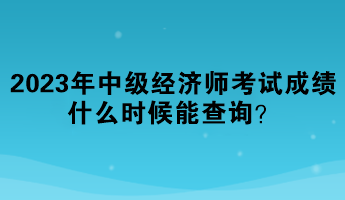 2023年中級(jí)經(jīng)濟(jì)師考試成績(jī)什么時(shí)候能查詢(xún)？