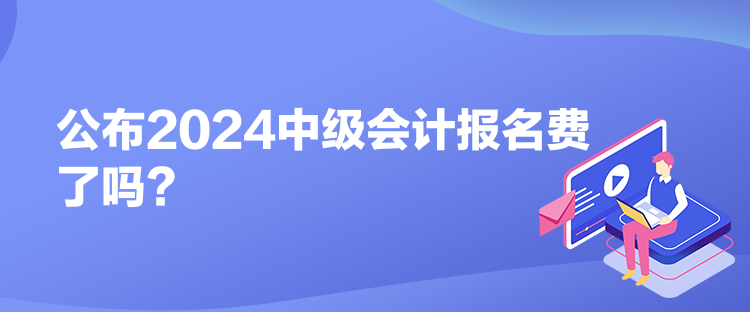 公布2024中級會計報名費了嗎？